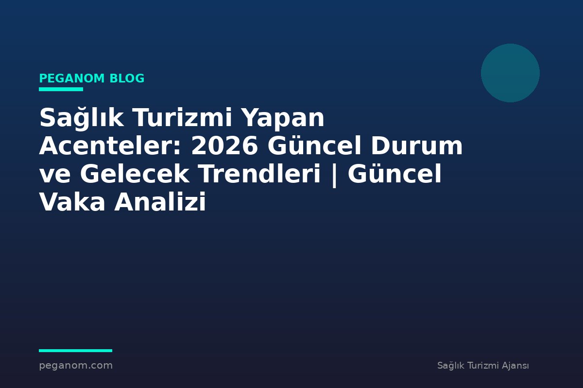 Sağlık Turizmi Yapan Acenteler: 2026 Güncel Durum ve Gelecek Trendleri | Güncel Vaka Analizi