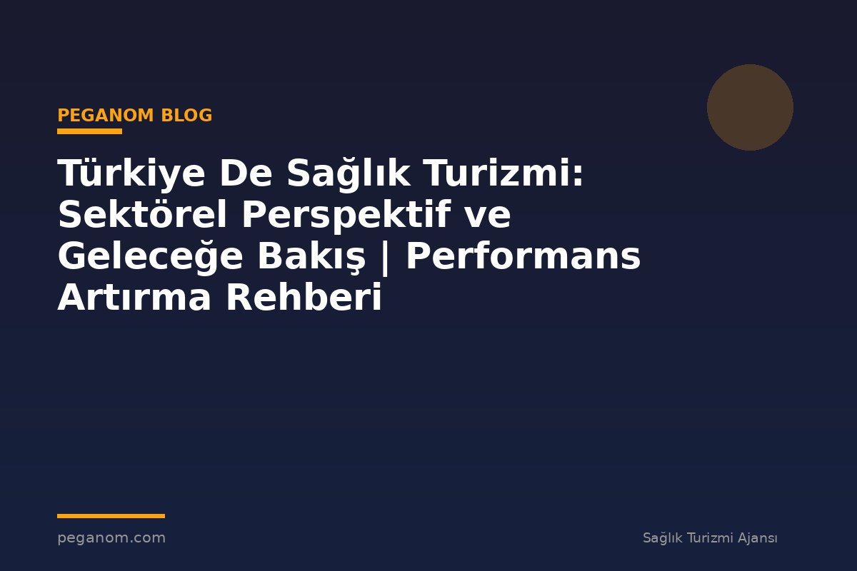 Türkiye De Sağlık Turizmi: Sektörel Perspektif ve Geleceğe Bakış | Performans Artırma Rehberi