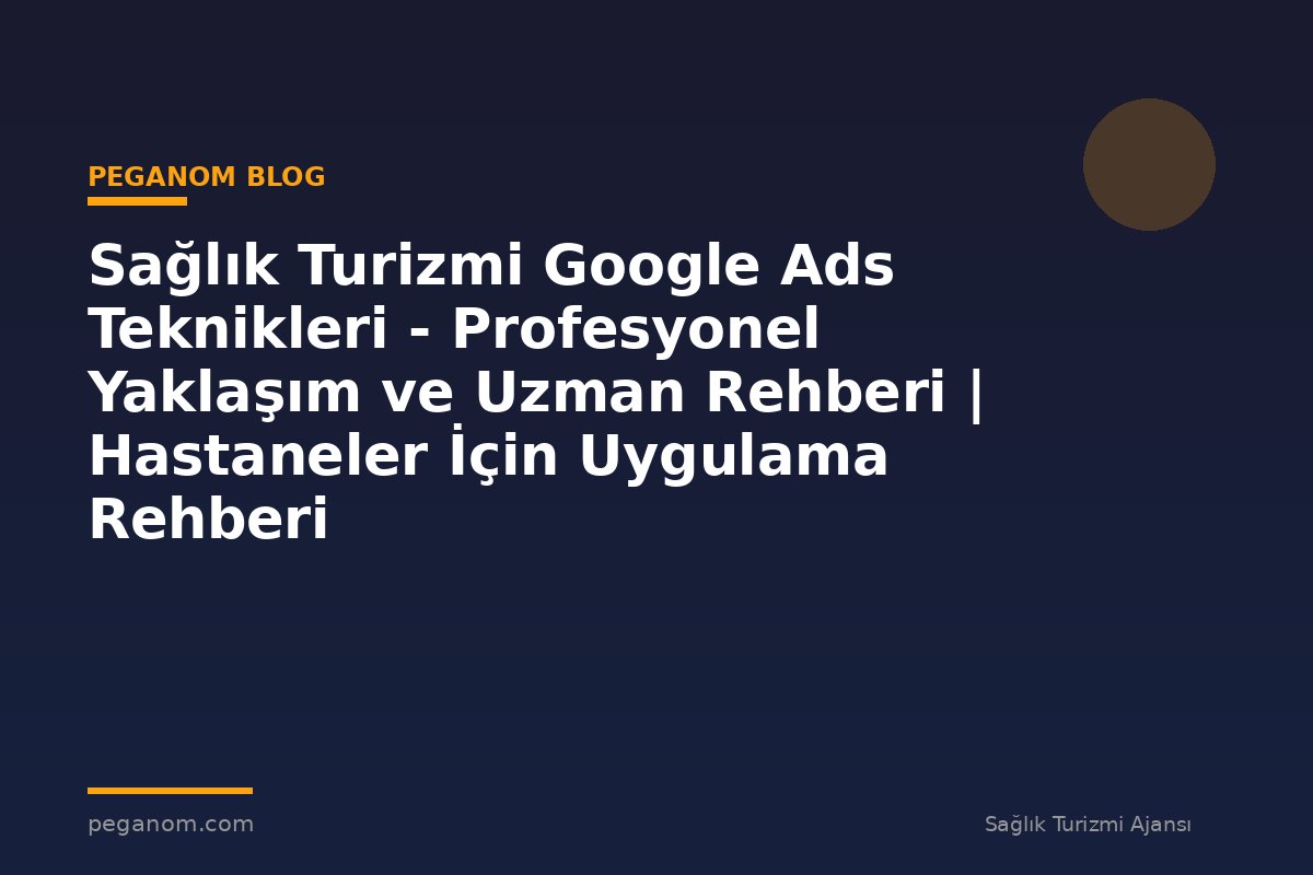 Sağlık Turizmi Google Ads Teknikleri - Profesyonel Yaklaşım ve Uzman Rehberi | Hastaneler İçin Uygulama Rehberi