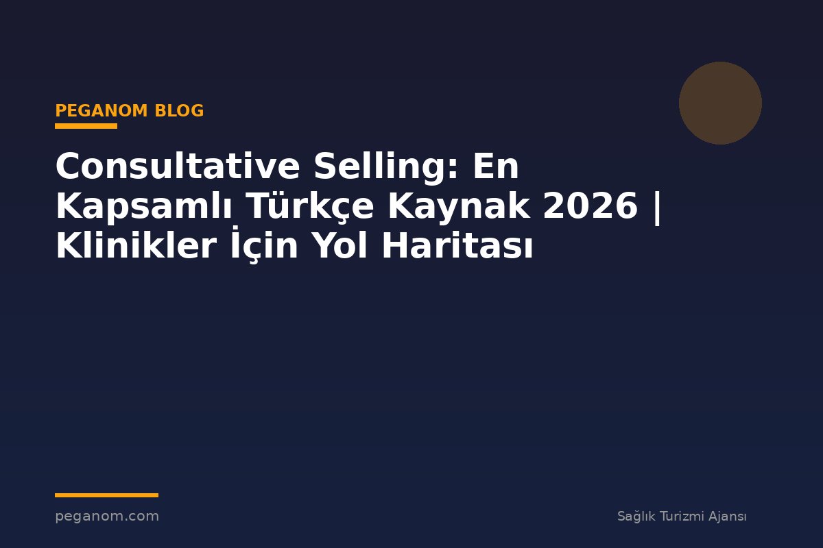 Consultative Selling: En Kapsamlı Türkçe Kaynak 2026 | Klinikler İçin Yol Haritası