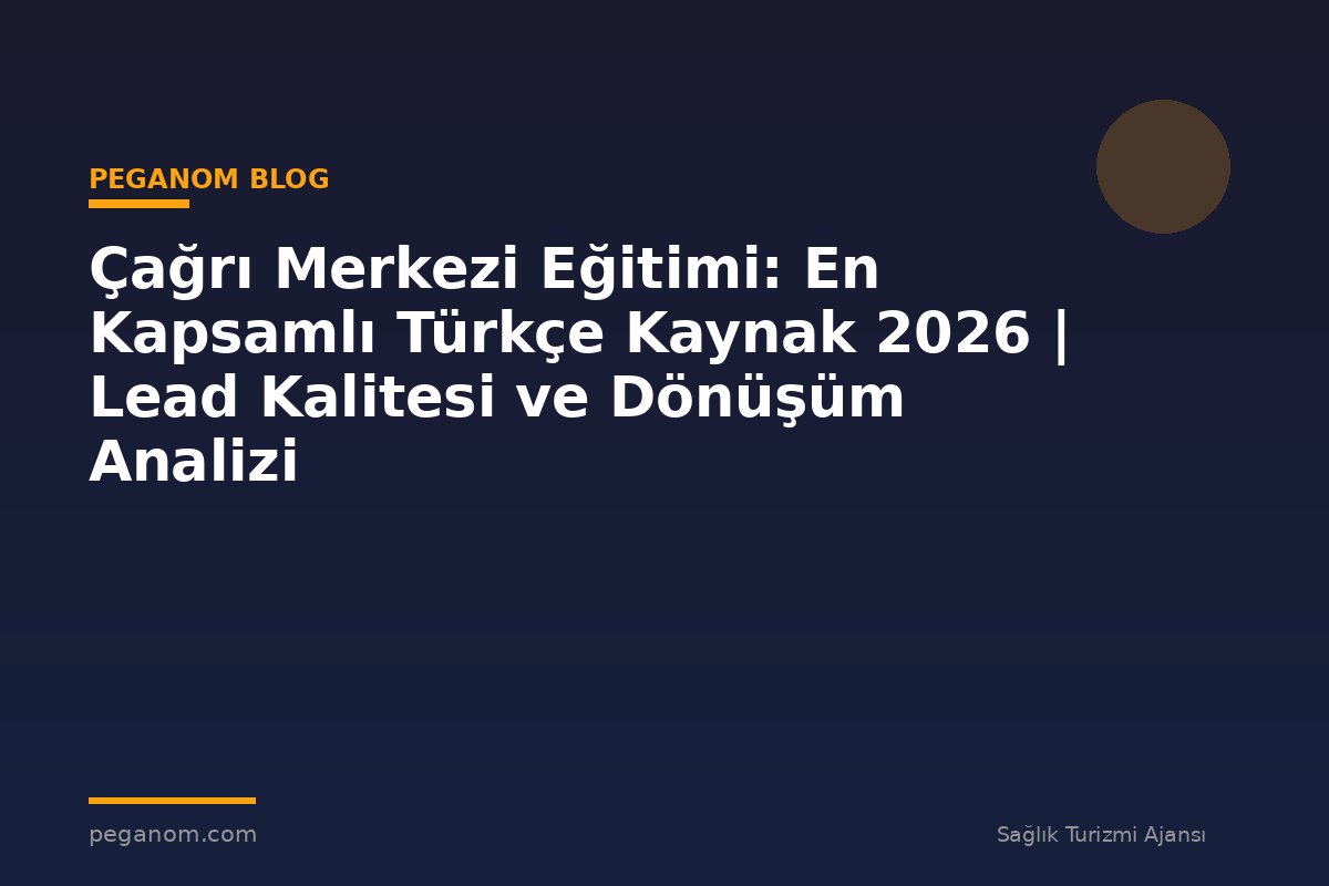 Çağrı Merkezi Eğitimi: En Kapsamlı Türkçe Kaynak 2026 | Lead Kalitesi ve Dönüşüm Analizi