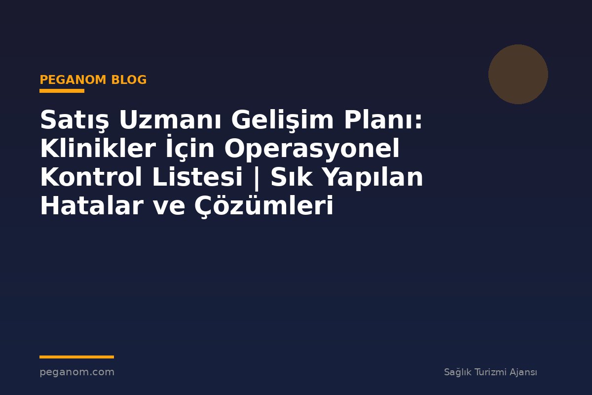 Satış Uzmanı Gelişim Planı: Klinikler İçin Operasyonel Kontrol Listesi | Sık Yapılan Hatalar ve Çözümleri