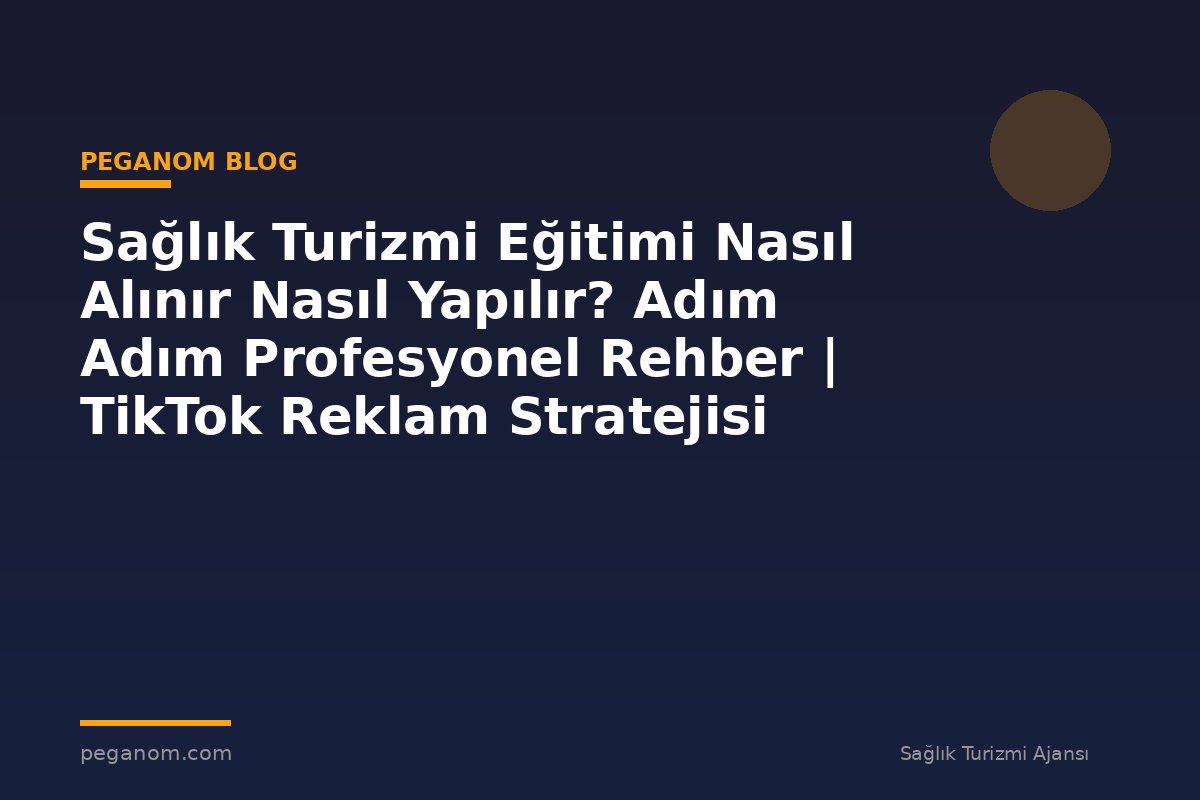 Sağlık Turizmi Eğitimi Nasıl Alınır Nasıl Yapılır? Adım Adım Profesyonel Rehber | TikTok Reklam Stratejisi