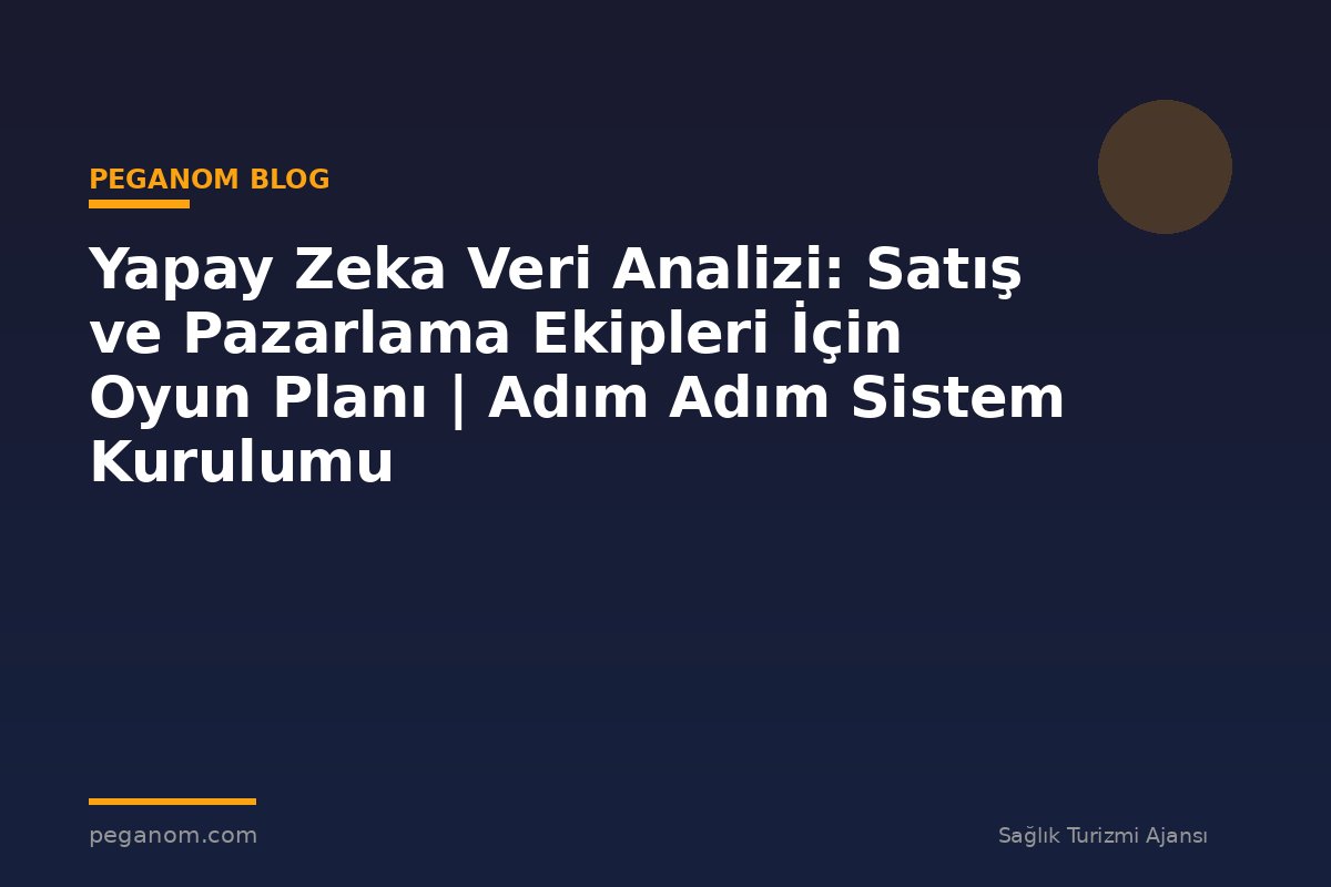 Yapay Zeka Veri Analizi: Satış ve Pazarlama Ekipleri İçin Oyun Planı | Adım Adım Sistem Kurulumu
