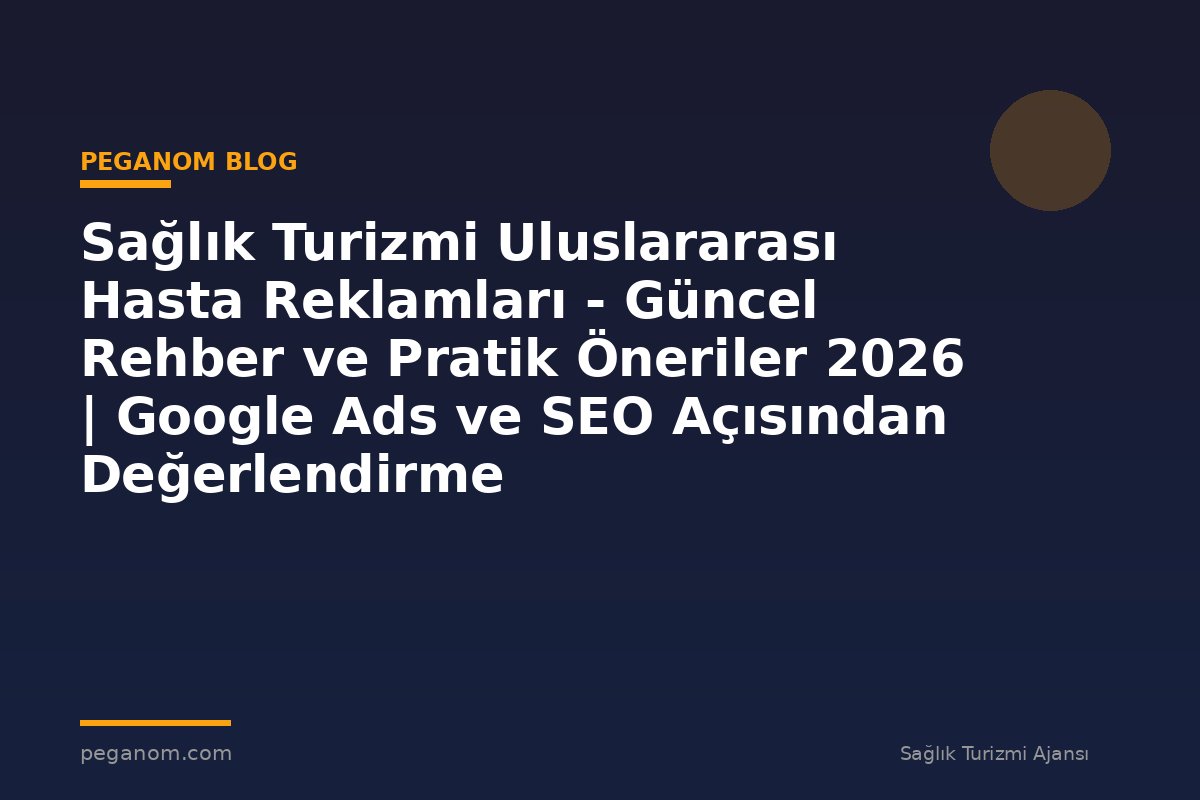 Sağlık Turizmi Uluslararası Hasta Reklamları - Güncel Rehber ve Pratik Öneriler 2026 | Google Ads ve SEO Açısından Değerlendirme