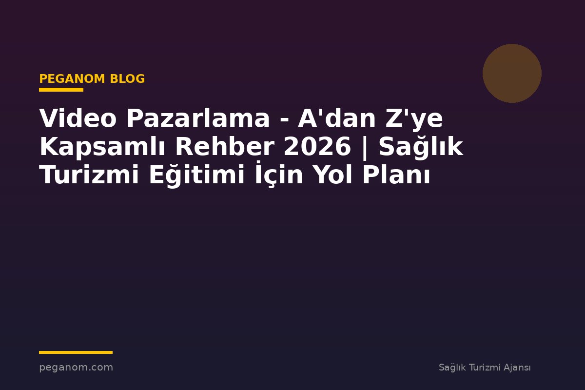 Video Pazarlama - A'dan Z'ye Kapsamlı Rehber 2026 | Sağlık Turizmi Eğitimi İçin Yol Planı