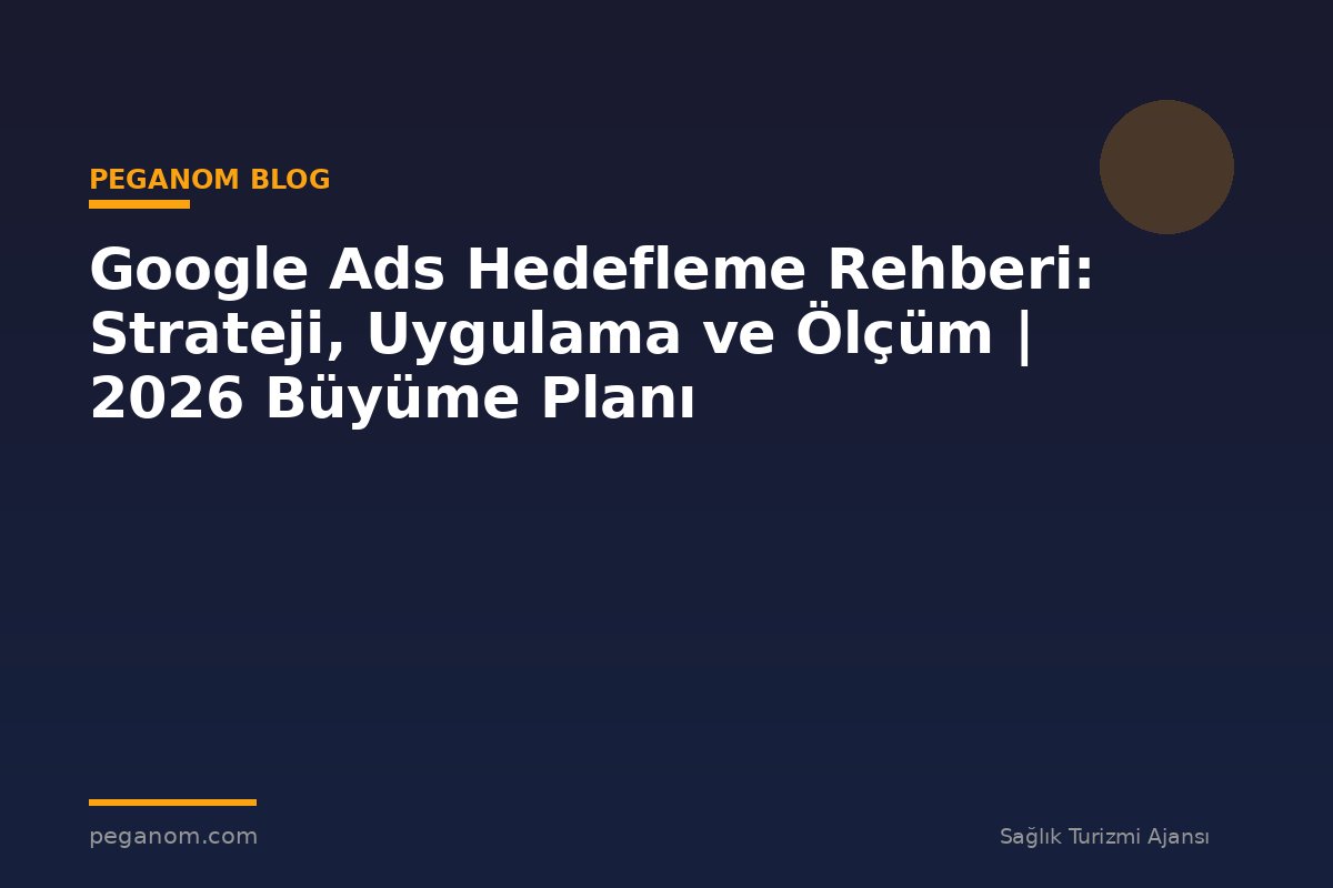 Google Ads Hedefleme Rehberi: Strateji, Uygulama ve Ölçüm | 2026 Büyüme Planı