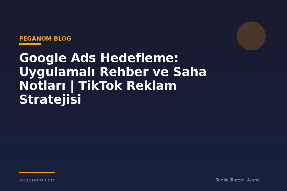 Google Ads Hedefleme: Uygulamalı Rehber ve Saha Notları | TikTok Reklam Stratejisi
