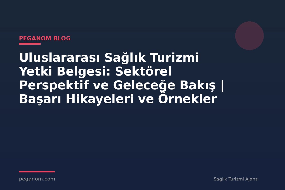 Uluslararası Sağlık Turizmi Yetki Belgesi: Sektörel Perspektif ve Geleceğe Bakış | Başarı Hikayeleri ve Örnekler