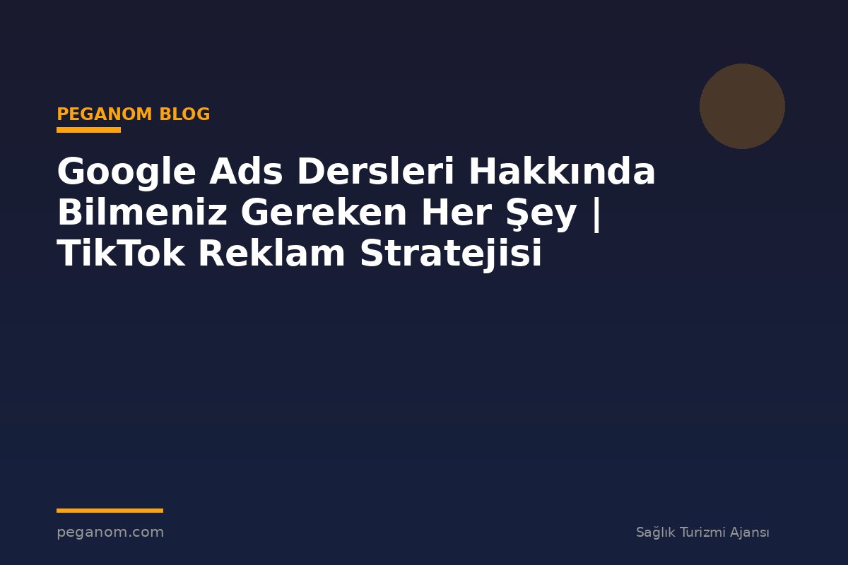Google Ads Dersleri Hakkında Bilmeniz Gereken Her Şey | TikTok Reklam Stratejisi