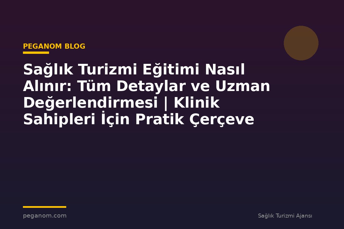 Sağlık Turizmi Eğitimi Nasıl Alınır: Tüm Detaylar ve Uzman Değerlendirmesi | Klinik Sahipleri İçin Pratik Çerçeve