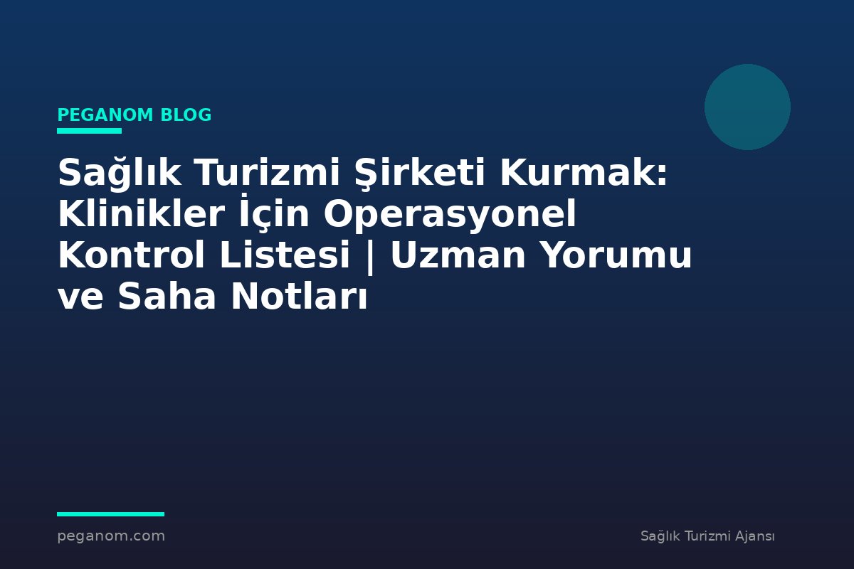 Sağlık Turizmi Şirketi Kurmak: Klinikler İçin Operasyonel Kontrol Listesi | Uzman Yorumu ve Saha Notları