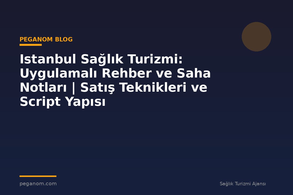 Istanbul Sağlık Turizmi: Uygulamalı Rehber ve Saha Notları | Satış Teknikleri ve Script Yapısı