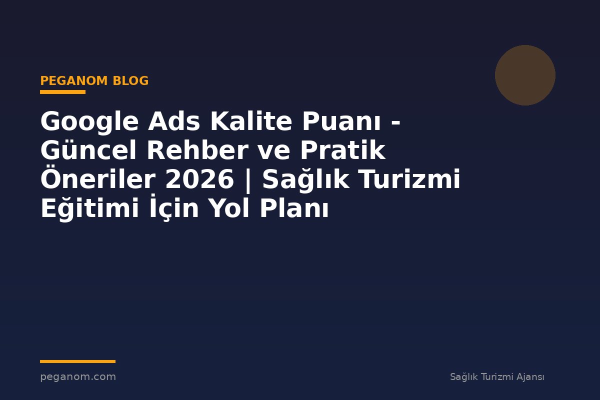 Google Ads Kalite Puanı - Güncel Rehber ve Pratik Öneriler 2026 | Sağlık Turizmi Eğitimi İçin Yol Planı
