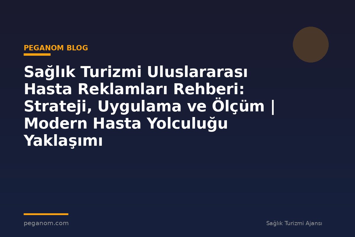 Sağlık Turizmi Uluslararası Hasta Reklamları Rehberi: Strateji, Uygulama ve Ölçüm | Modern Hasta Yolculuğu Yaklaşımı