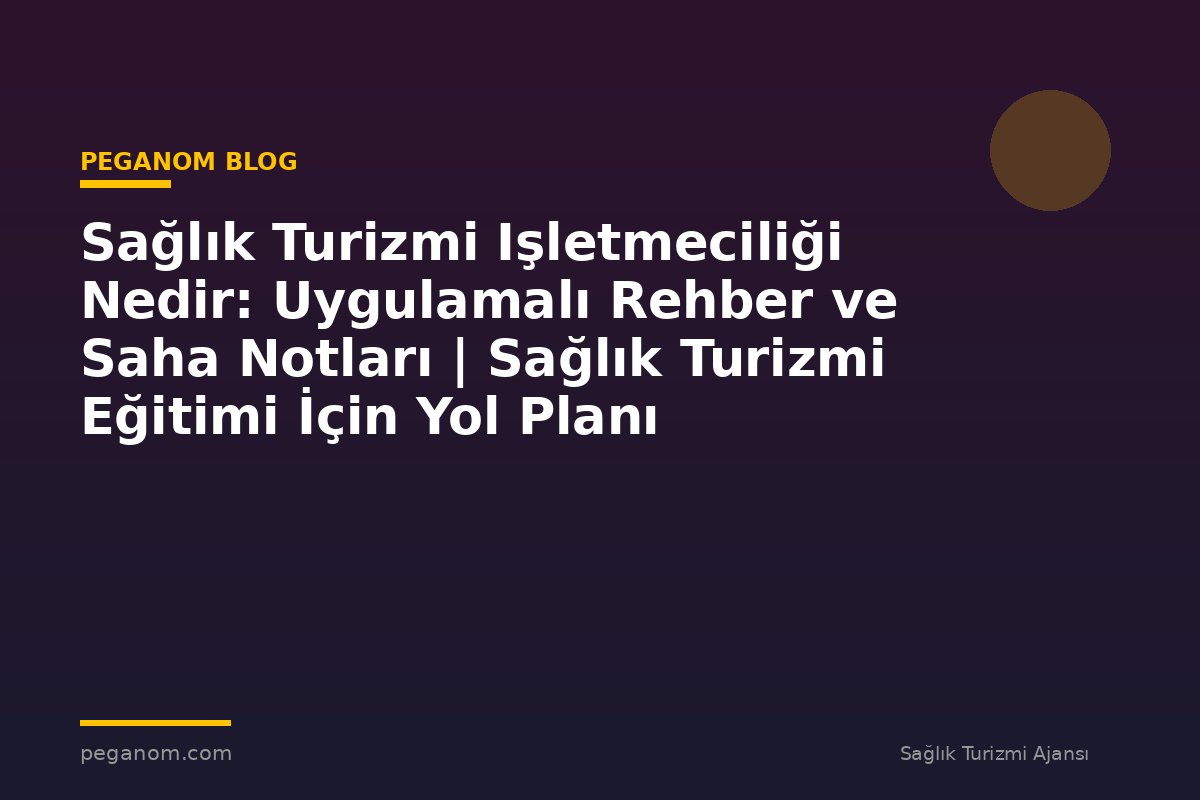Sağlık Turizmi Işletmeciliği Nedir: Uygulamalı Rehber ve Saha Notları | Sağlık Turizmi Eğitimi İçin Yol Planı