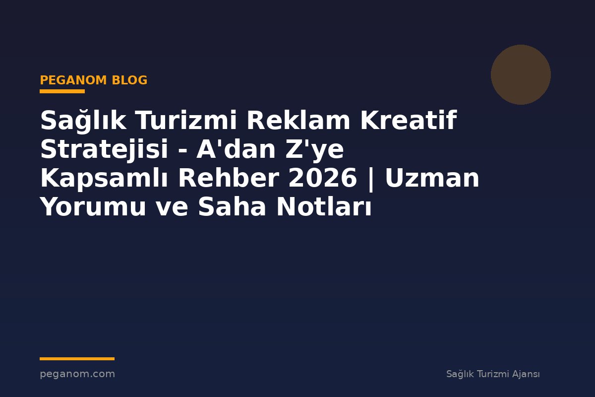 Sağlık Turizmi Reklam Kreatif Stratejisi - A'dan Z'ye Kapsamlı Rehber 2026 | Uzman Yorumu ve Saha Notları