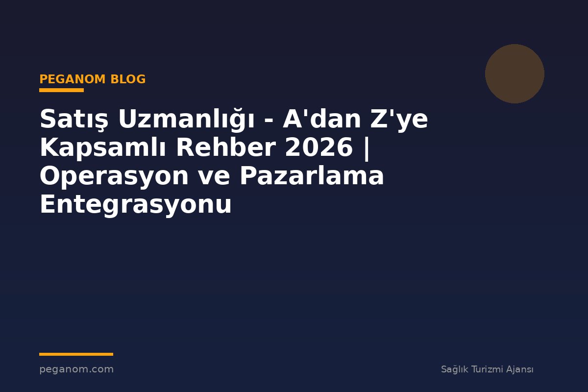 Satış Uzmanlığı - A'dan Z'ye Kapsamlı Rehber 2026 | Operasyon ve Pazarlama Entegrasyonu