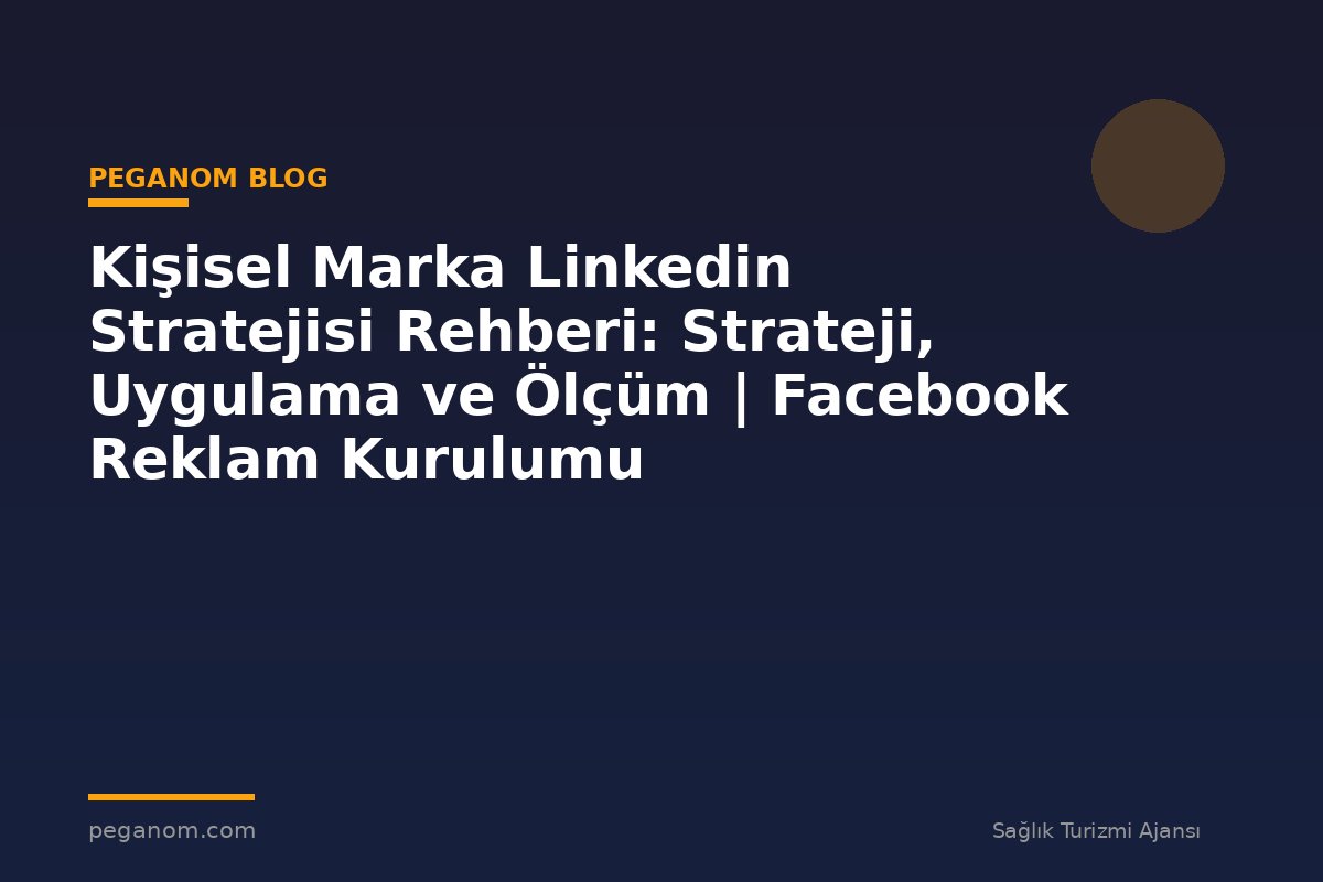 Kişisel Marka Linkedin Stratejisi Rehberi: Strateji, Uygulama ve Ölçüm | Facebook Reklam Kurulumu