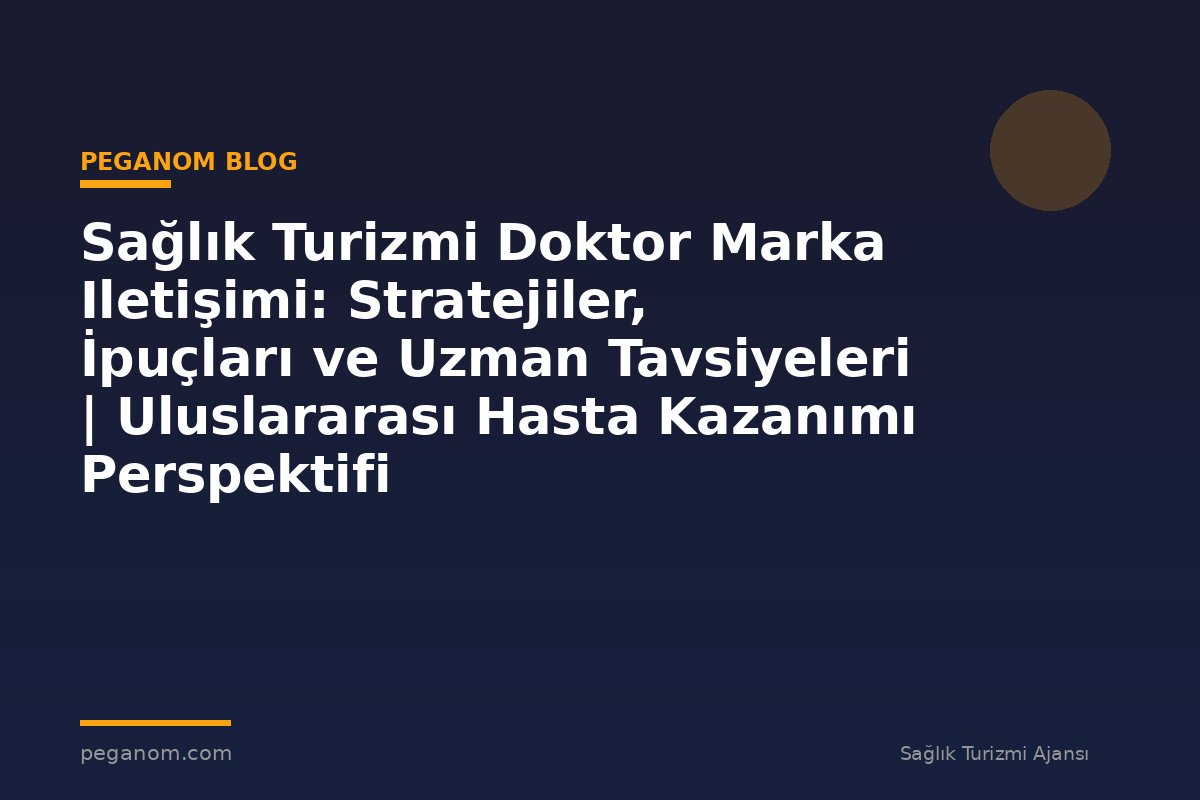 Sağlık Turizmi Doktor Marka Iletişimi: Stratejiler, İpuçları ve Uzman Tavsiyeleri | Uluslararası Hasta Kazanımı Perspektifi