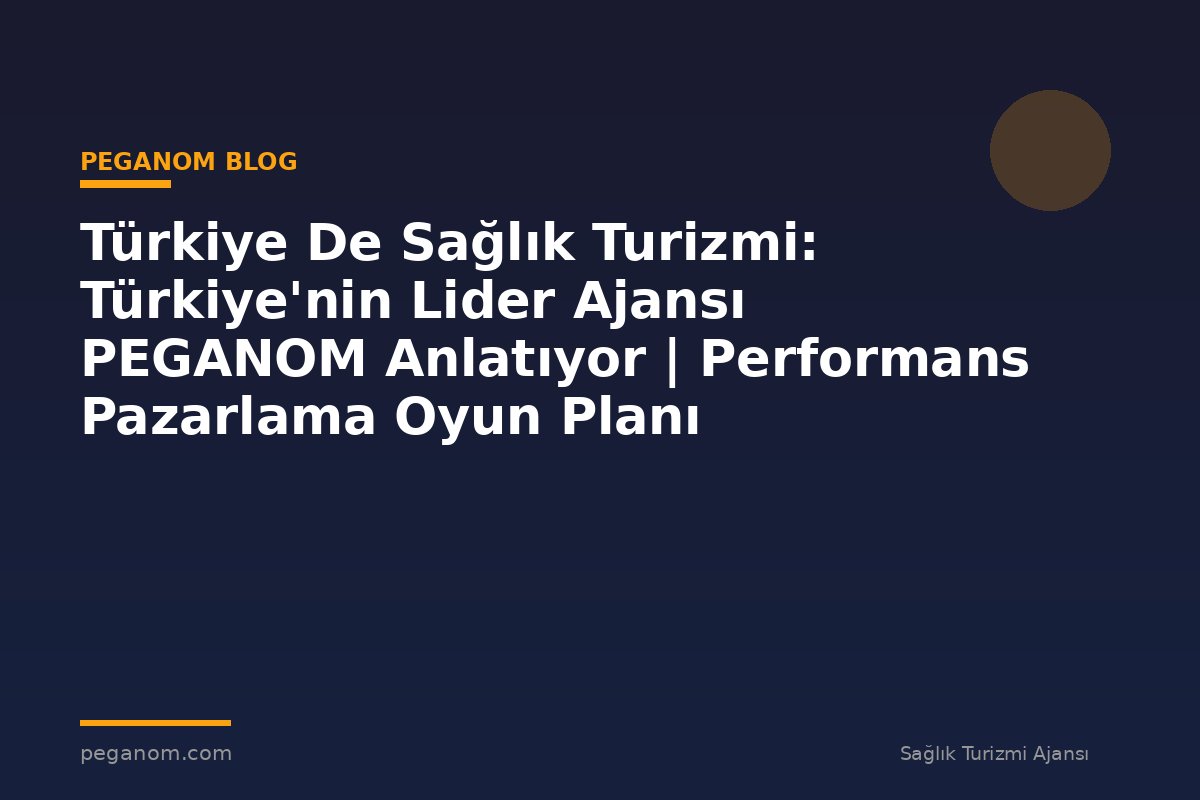 Türkiye De Sağlık Turizmi: Türkiye'nin Lider Ajansı PEGANOM Anlatıyor | Performans Pazarlama Oyun Planı