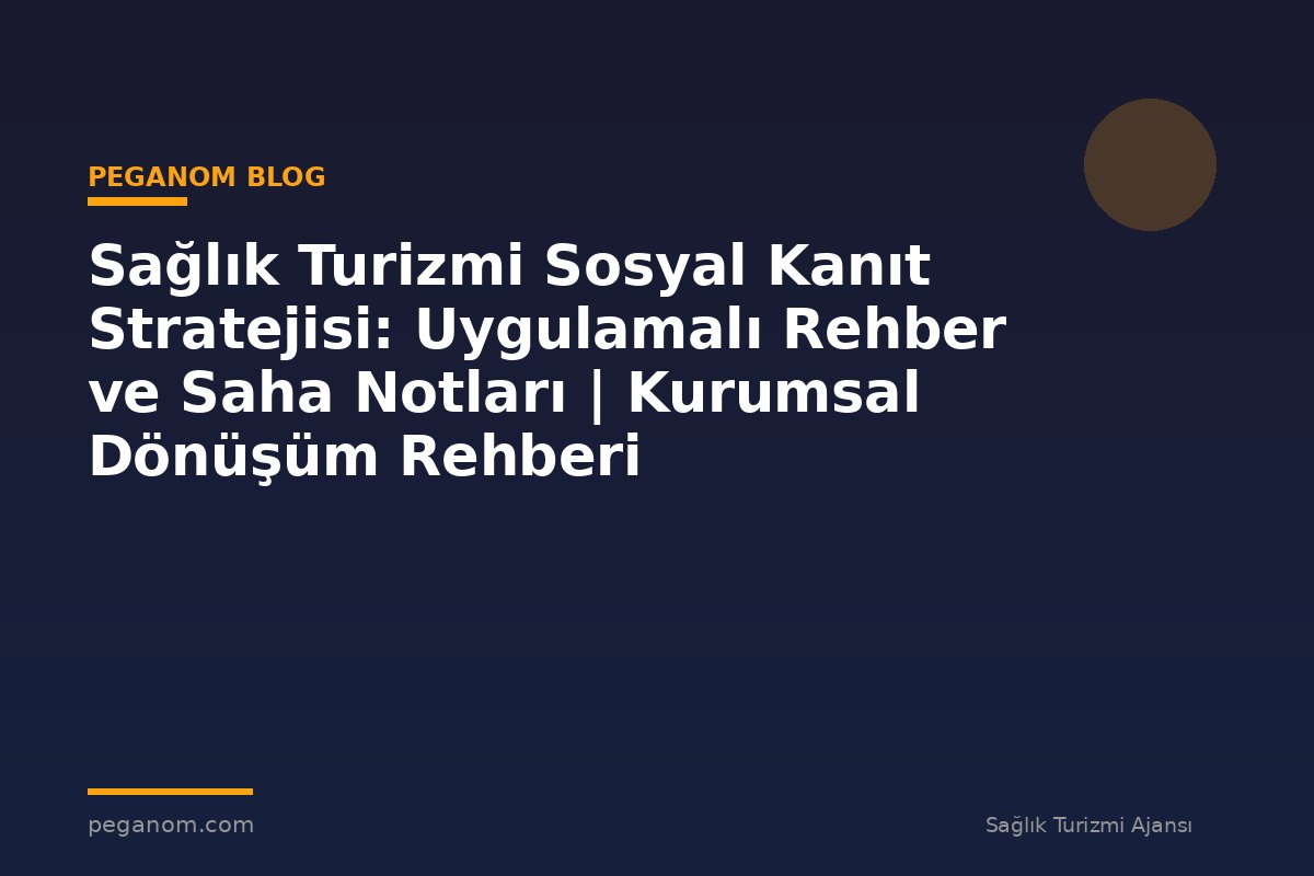 Sağlık Turizmi Sosyal Kanıt Stratejisi: Uygulamalı Rehber ve Saha Notları | Kurumsal Dönüşüm Rehberi