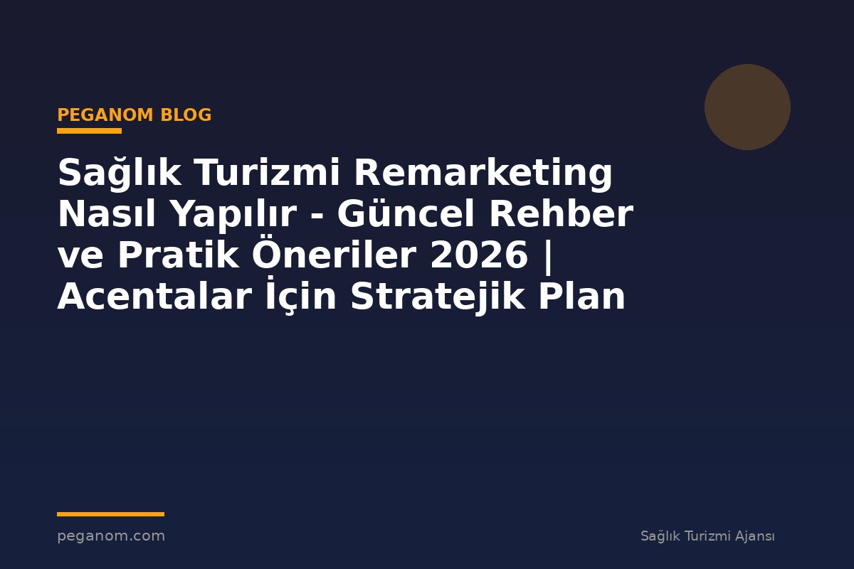 Sağlık Turizmi Remarketing Nasıl Yapılır - Güncel Rehber ve Pratik Öneriler 2026 | Acentalar İçin Stratejik Plan