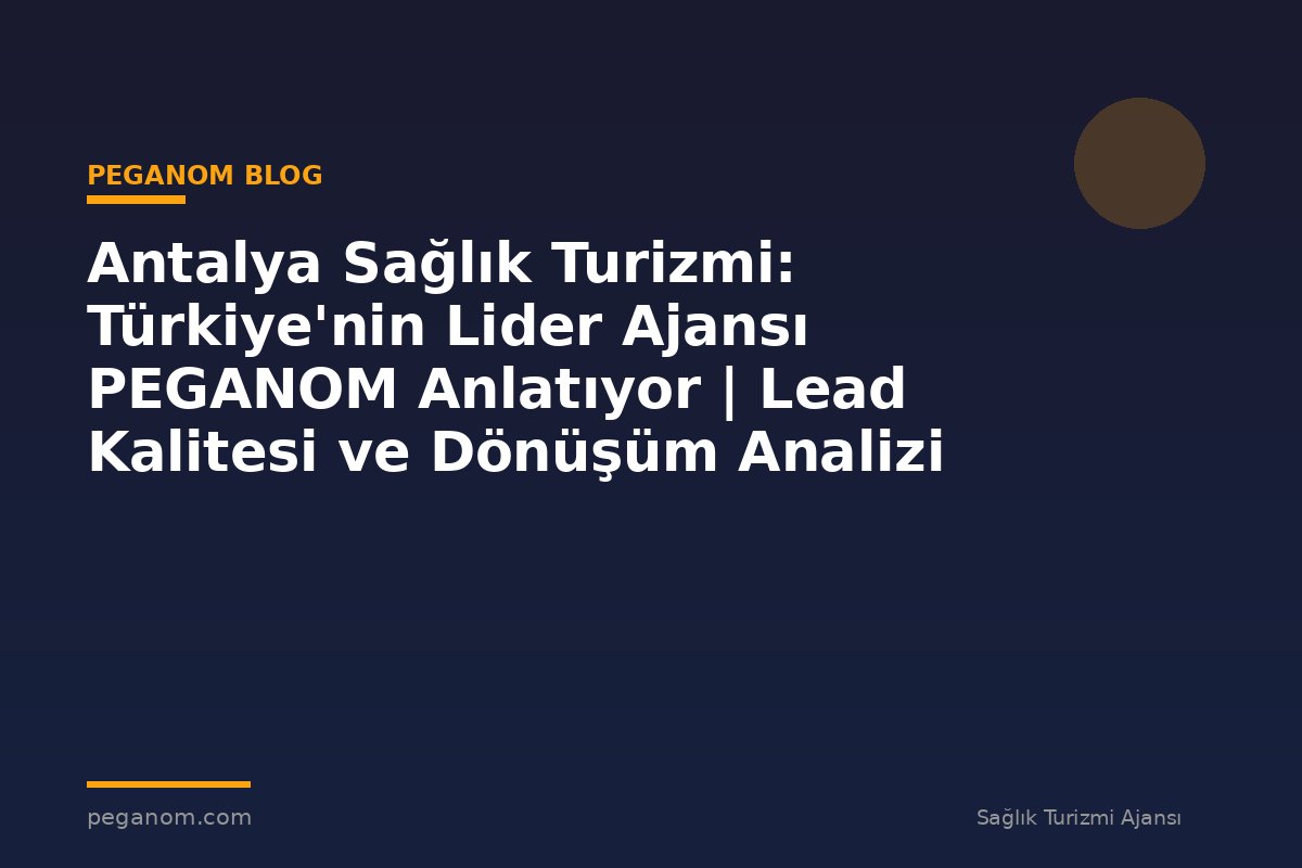 Antalya Sağlık Turizmi: Türkiye'nin Lider Ajansı PEGANOM Anlatıyor | Lead Kalitesi ve Dönüşüm Analizi