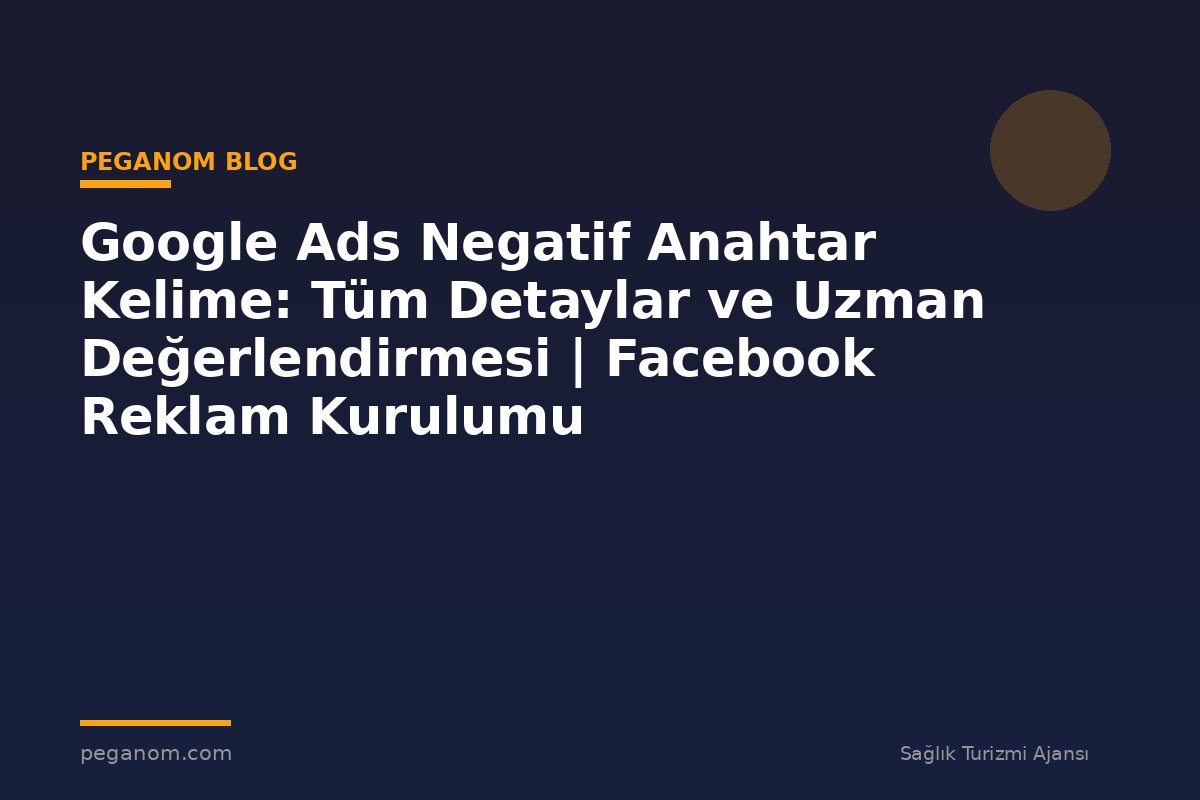 Google Ads Negatif Anahtar Kelime: Tüm Detaylar ve Uzman Değerlendirmesi | Facebook Reklam Kurulumu