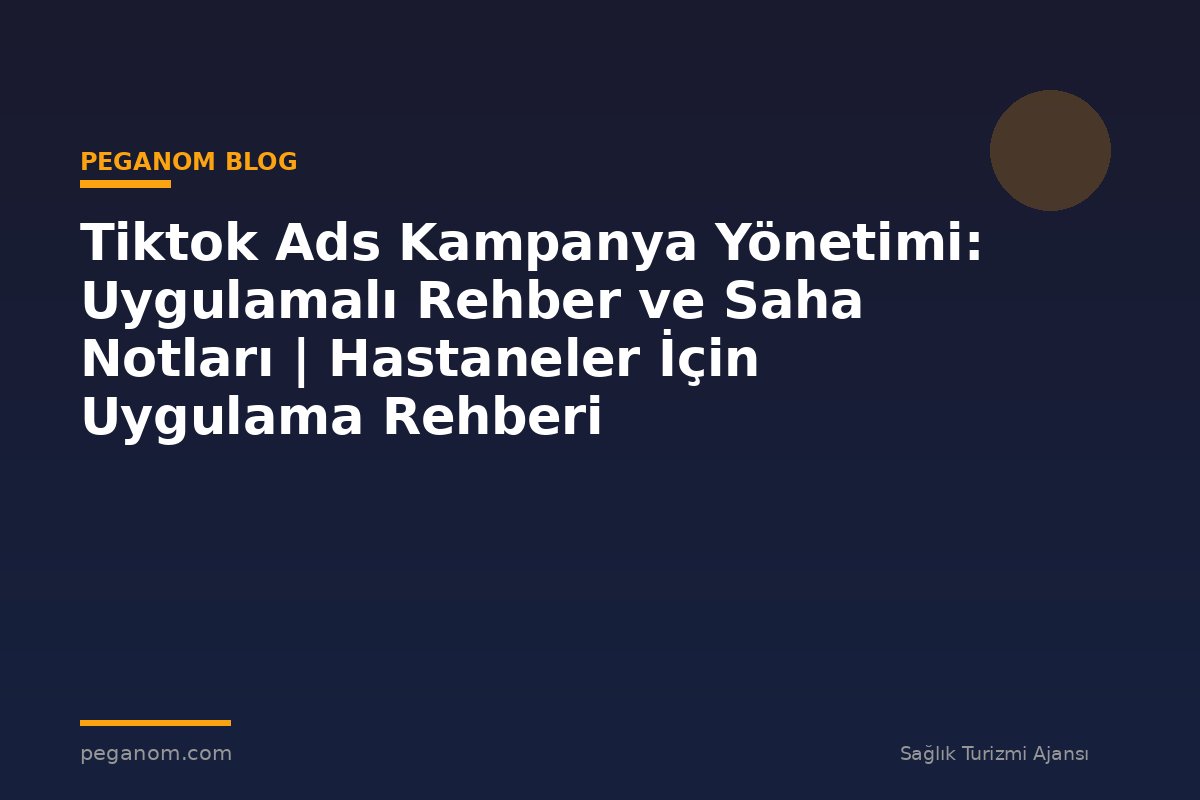 Tiktok Ads Kampanya Yönetimi: Uygulamalı Rehber ve Saha Notları | Hastaneler İçin Uygulama Rehberi