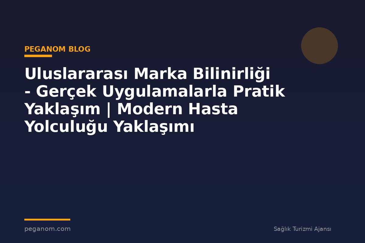Uluslararası Marka Bilinirliği - Gerçek Uygulamalarla Pratik Yaklaşım | Modern Hasta Yolculuğu Yaklaşımı