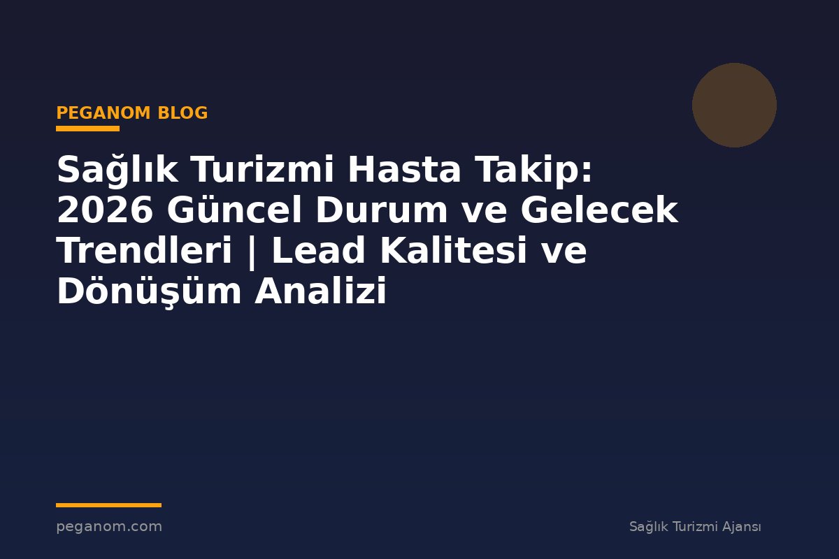 Sağlık Turizmi Hasta Takip: 2026 Güncel Durum ve Gelecek Trendleri | Lead Kalitesi ve Dönüşüm Analizi