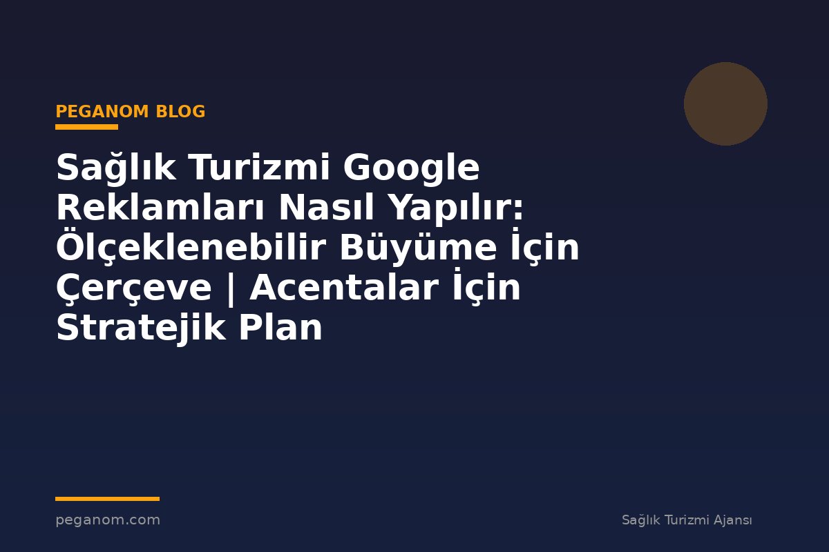 Sağlık Turizmi Google Reklamları Nasıl Yapılır: Ölçeklenebilir Büyüme İçin Çerçeve | Acentalar İçin Stratejik Plan