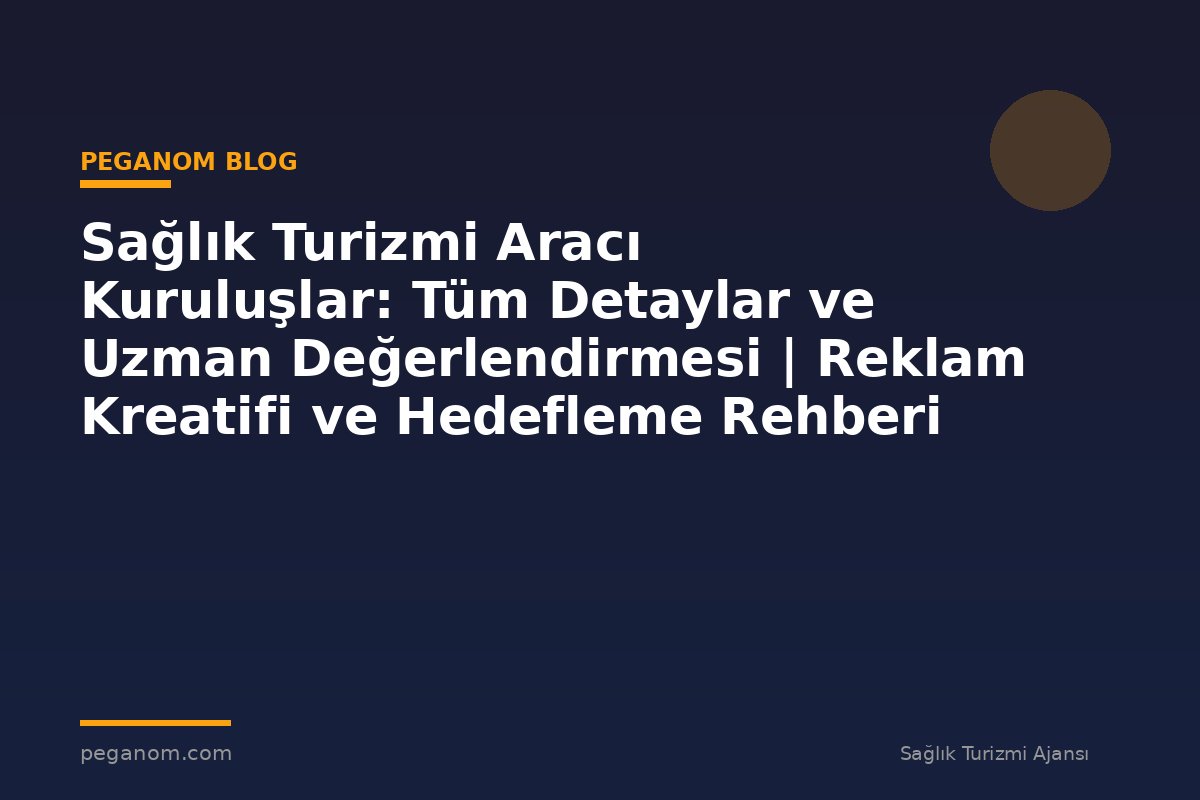 Sağlık Turizmi Aracı Kuruluşlar: Tüm Detaylar ve Uzman Değerlendirmesi | Reklam Kreatifi ve Hedefleme Rehberi