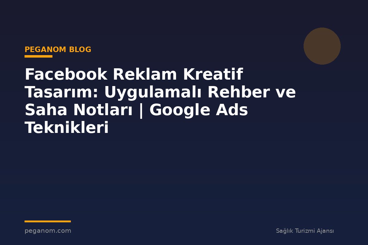 Facebook Reklam Kreatif Tasarım: Uygulamalı Rehber ve Saha Notları | Google Ads Teknikleri