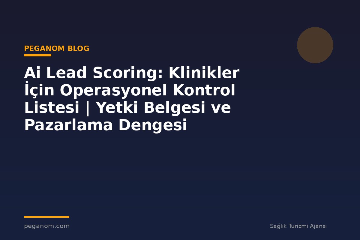 Ai Lead Scoring: Klinikler İçin Operasyonel Kontrol Listesi | Yetki Belgesi ve Pazarlama Dengesi