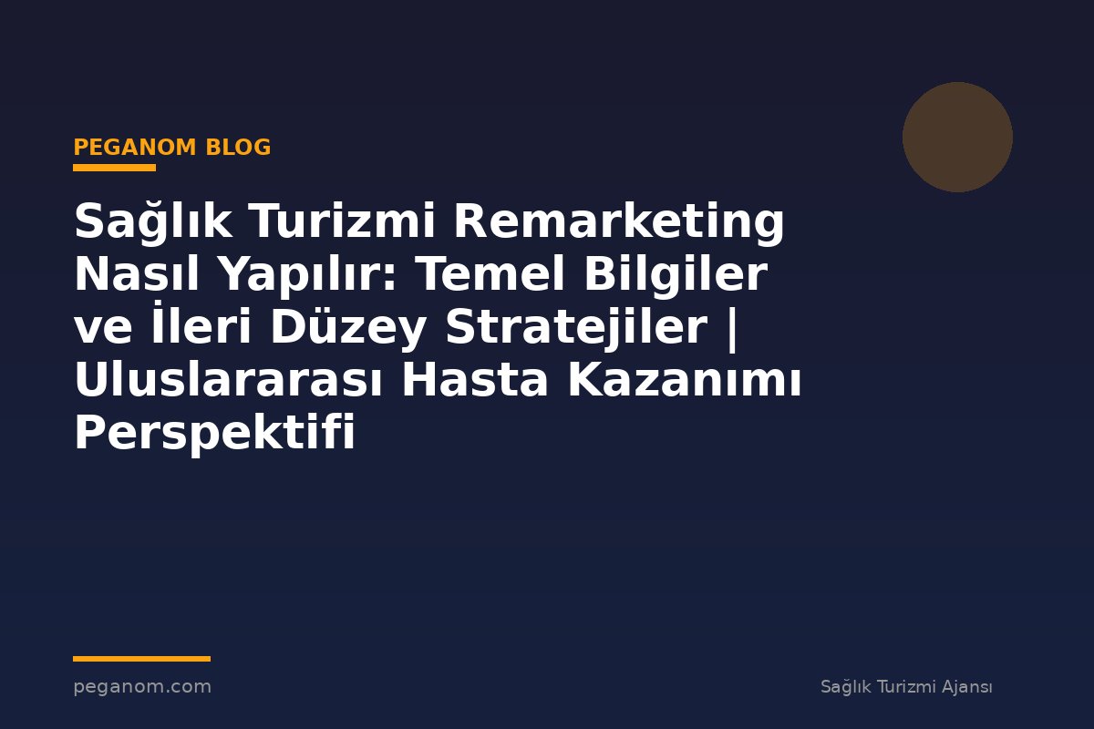 Sağlık Turizmi Remarketing Nasıl Yapılır: Temel Bilgiler ve İleri Düzey Stratejiler | Uluslararası Hasta Kazanımı Perspektifi