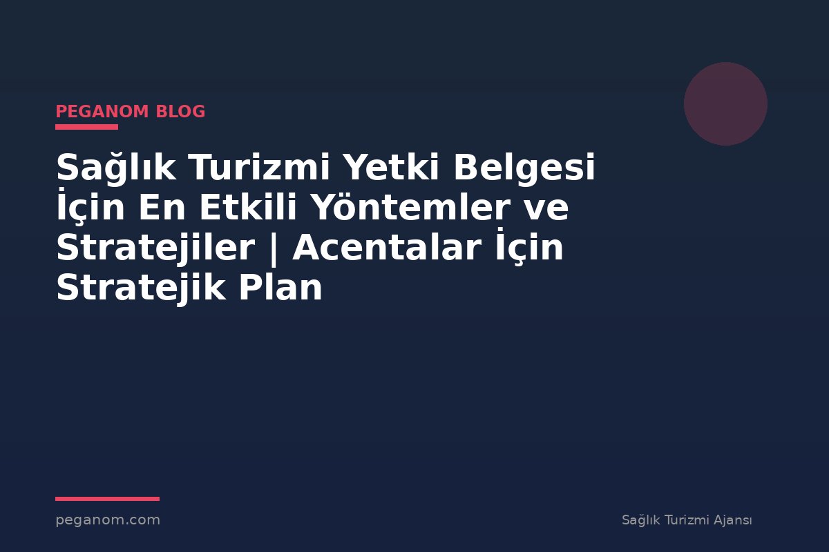 Sağlık Turizmi Yetki Belgesi İçin En Etkili Yöntemler ve Stratejiler | Acentalar İçin Stratejik Plan