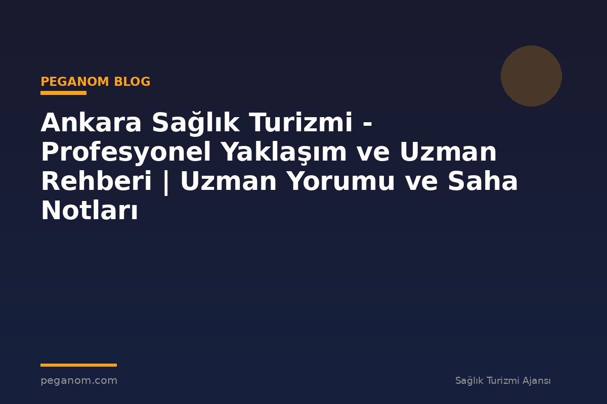 Ankara Sağlık Turizmi - Profesyonel Yaklaşım ve Uzman Rehberi | Uzman Yorumu ve Saha Notları