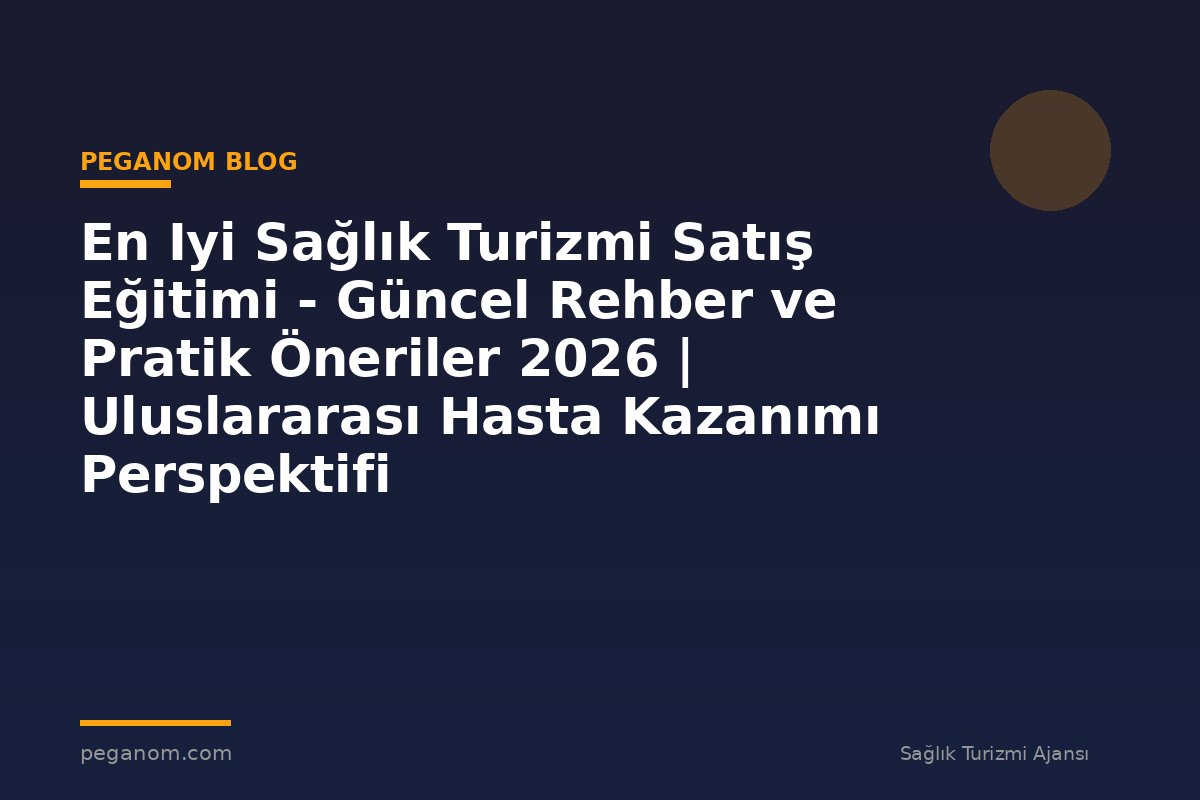 En Iyi Sağlık Turizmi Satış Eğitimi - Güncel Rehber ve Pratik Öneriler 2026 | Uluslararası Hasta Kazanımı Perspektifi
