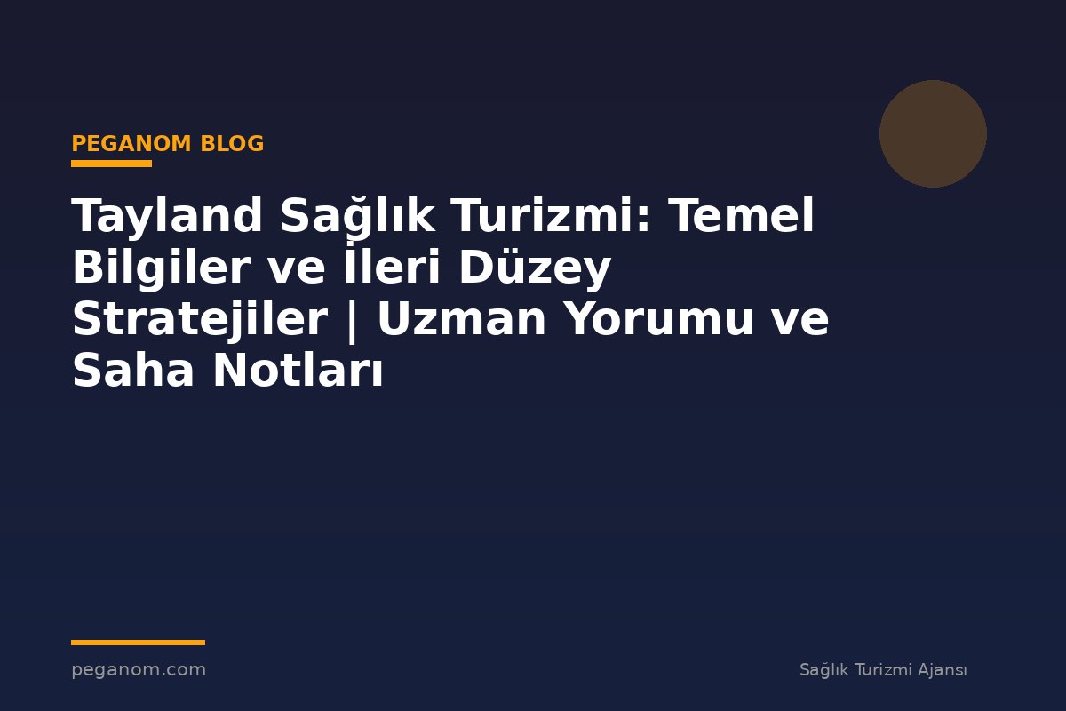 Tayland Sağlık Turizmi: Temel Bilgiler ve İleri Düzey Stratejiler | Uzman Yorumu ve Saha Notları