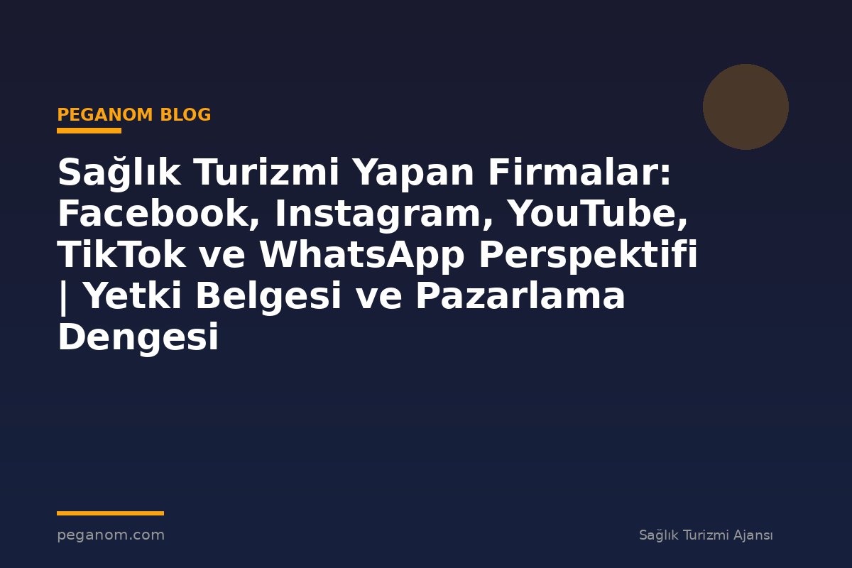 Sağlık Turizmi Yapan Firmalar: Facebook, Instagram, YouTube, TikTok ve WhatsApp Perspektifi | Yetki Belgesi ve Pazarlama Dengesi