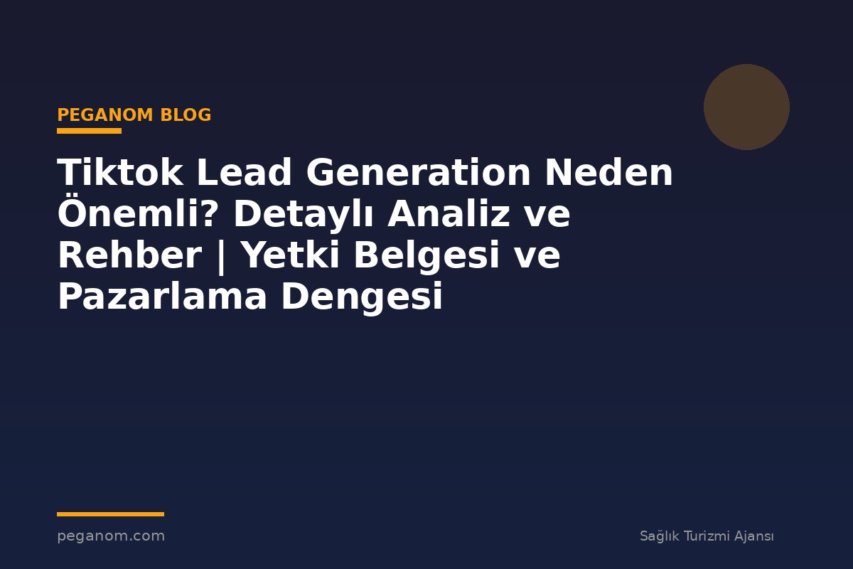 Tiktok Lead Generation Neden Önemli? Detaylı Analiz ve Rehber | Yetki Belgesi ve Pazarlama Dengesi