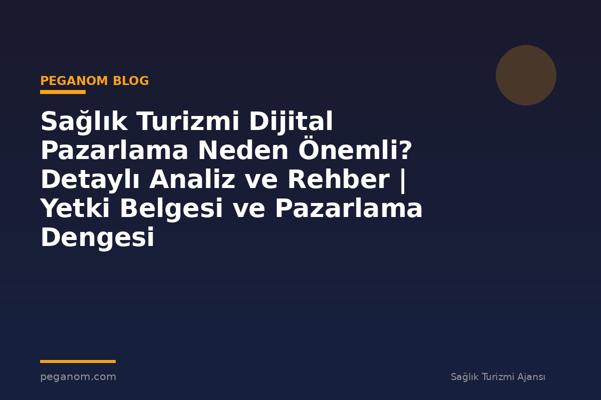 Sağlık Turizmi Dijital Pazarlama Neden Önemli? Detaylı Analiz ve Rehber | Yetki Belgesi ve Pazarlama Dengesi