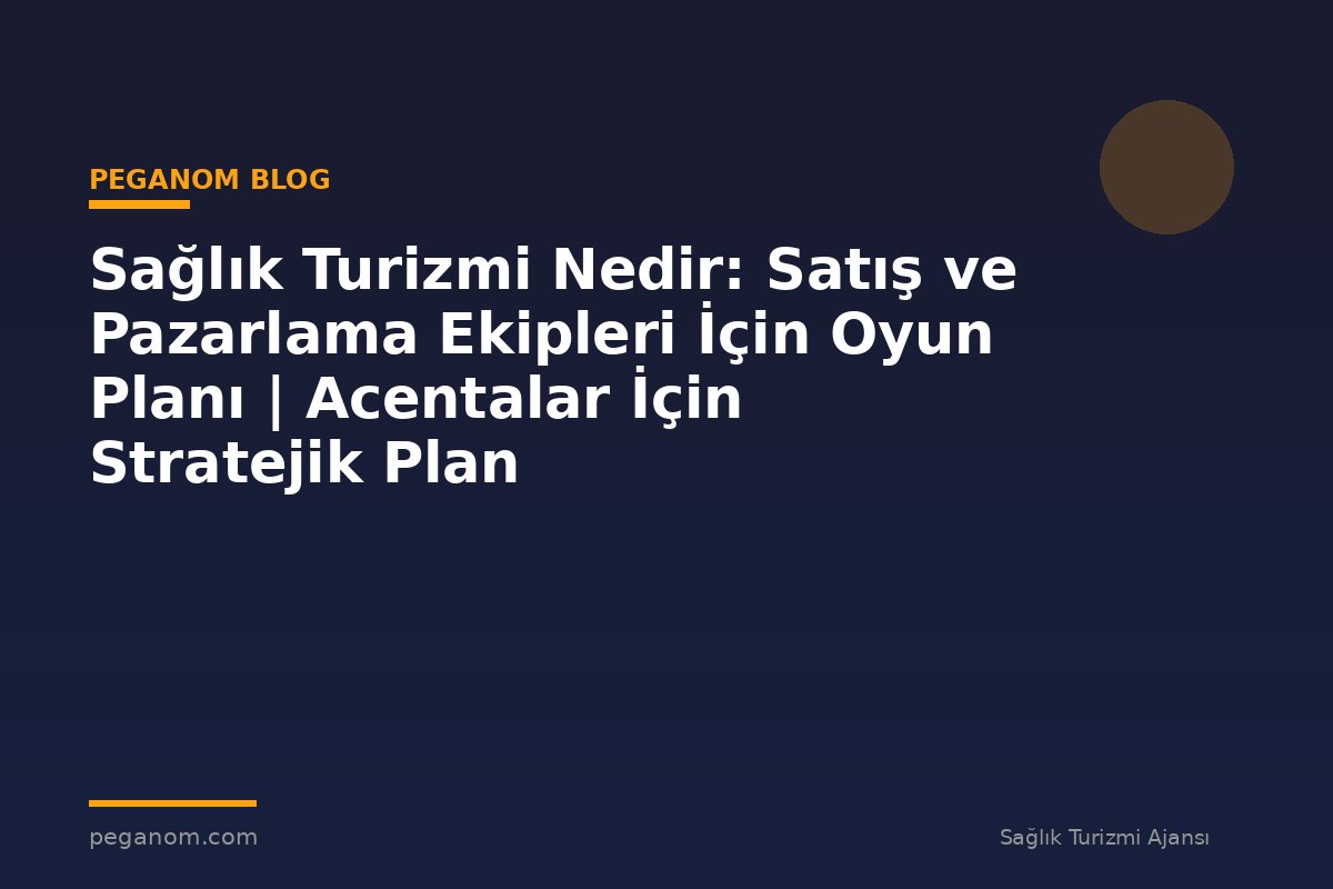 Sağlık Turizmi Nedir: Satış ve Pazarlama Ekipleri İçin Oyun Planı | Acentalar İçin Stratejik Plan