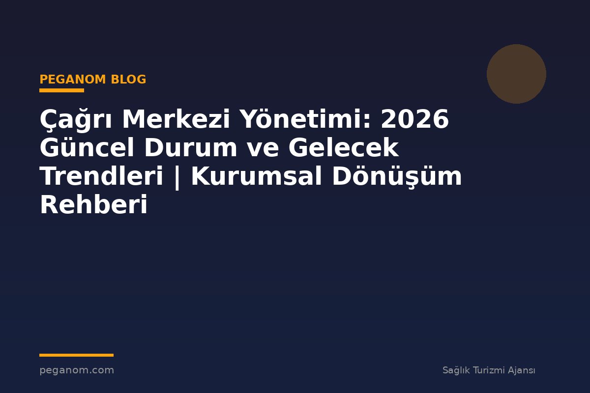Çağrı Merkezi Yönetimi: 2026 Güncel Durum ve Gelecek Trendleri | Kurumsal Dönüşüm Rehberi