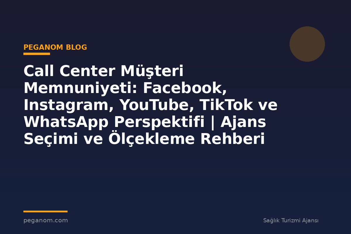 Call Center Müşteri Memnuniyeti: Facebook, Instagram, YouTube, TikTok ve WhatsApp Perspektifi | Ajans Seçimi ve Ölçekleme Rehberi