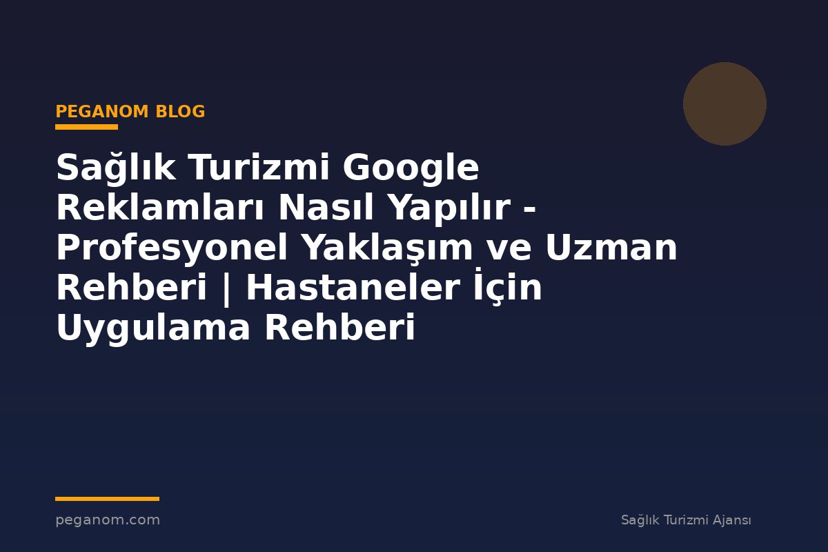 Sağlık Turizmi Google Reklamları Nasıl Yapılır - Profesyonel Yaklaşım ve Uzman Rehberi | Hastaneler İçin Uygulama Rehberi