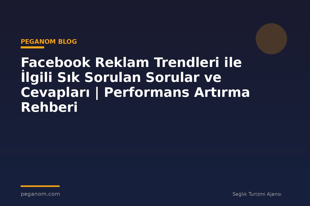 Facebook Reklam Trendleri ile İlgili Sık Sorulan Sorular ve Cevapları | Performans Artırma Rehberi