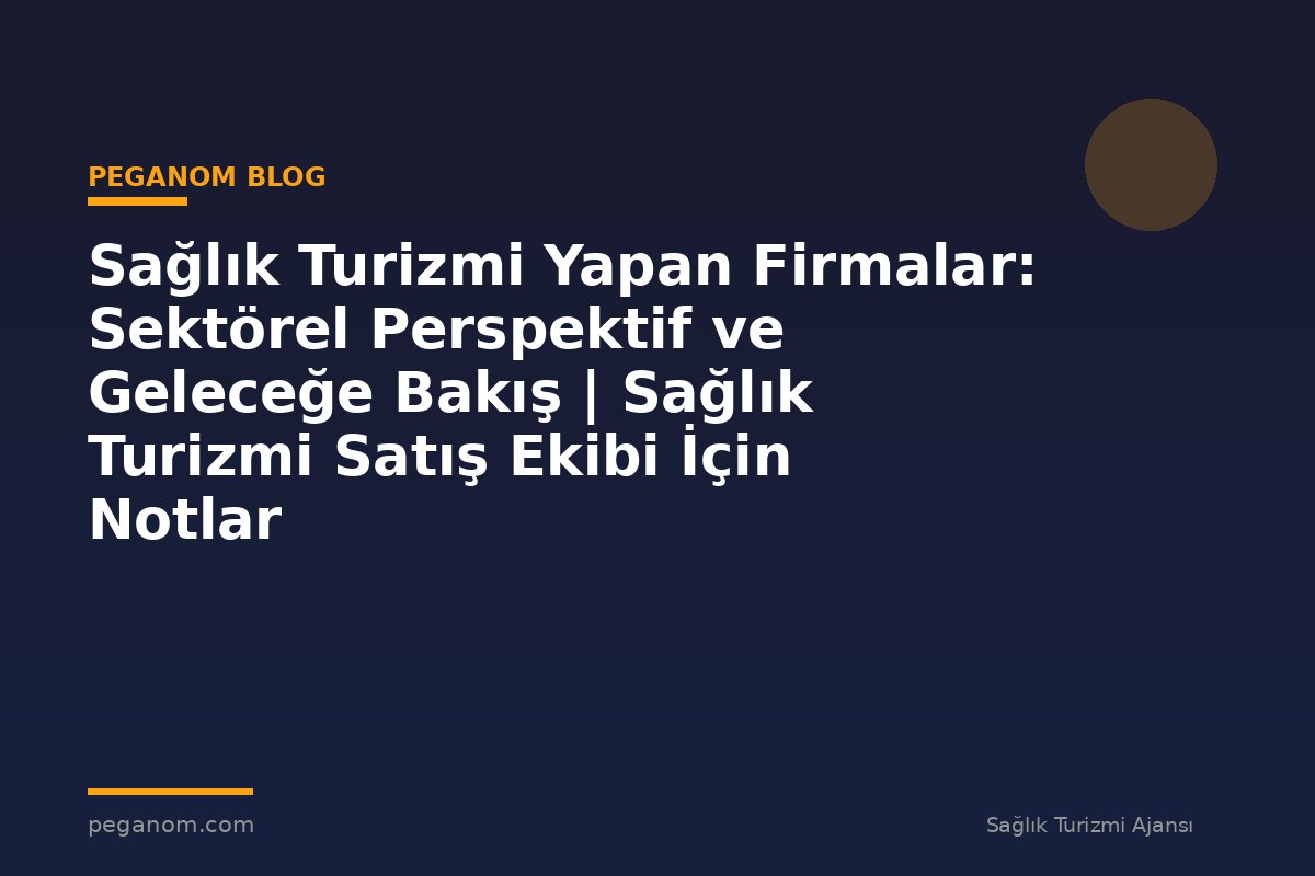 Sağlık Turizmi Yapan Firmalar: Sektörel Perspektif ve Geleceğe Bakış | Sağlık Turizmi Satış Ekibi İçin Notlar